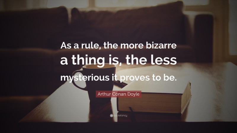 Arthur Conan Doyle Quote: “As a rule, the more bizarre a thing is, the less mysterious it proves to be.”