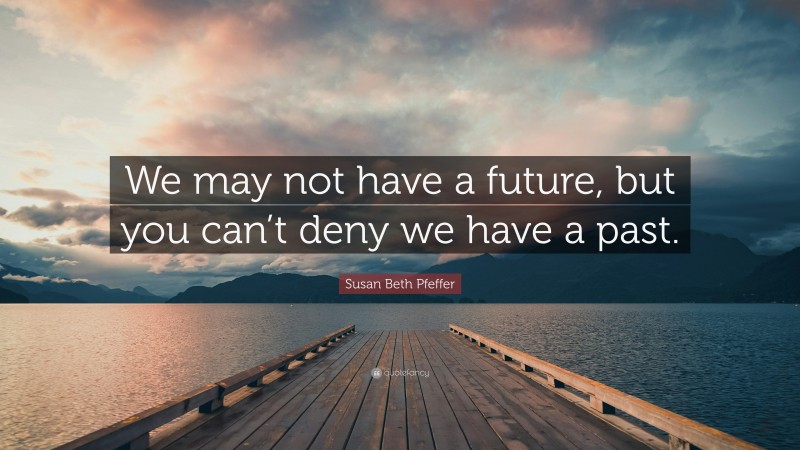 Susan Beth Pfeffer Quote: “We may not have a future, but you can’t deny we have a past.”