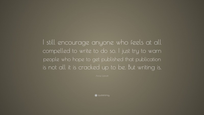 Anne Lamott Quote: “I still encourage anyone who feels at all compelled to write to do so. I just try to warn people who hope to get published that publication is not all it is cracked up to be. But writing is.”