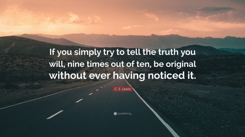 C. S. Lewis Quote: “If you simply try to tell the truth you will, nine times out of ten, be original without ever having noticed it.”