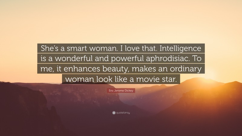 Eric Jerome Dickey Quote: “She’s a smart woman. I love that. Intelligence is a wonderful and powerful aphrodisiac. To me, it enhances beauty, makes an ordinary woman look like a movie star.”
