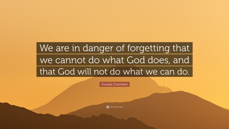 Oswald Chambers Quote: “We are in danger of forgetting that we cannot do what God does, and that God will not do what we can do.”