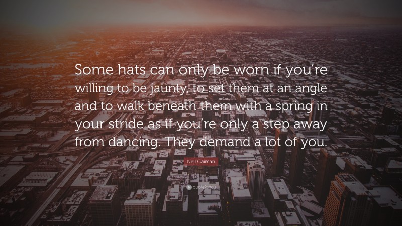 Neil Gaiman Quote: “Some hats can only be worn if you’re willing to be jaunty, to set them at an angle and to walk beneath them with a spring in your stride as if you’re only a step away from dancing. They demand a lot of you.”