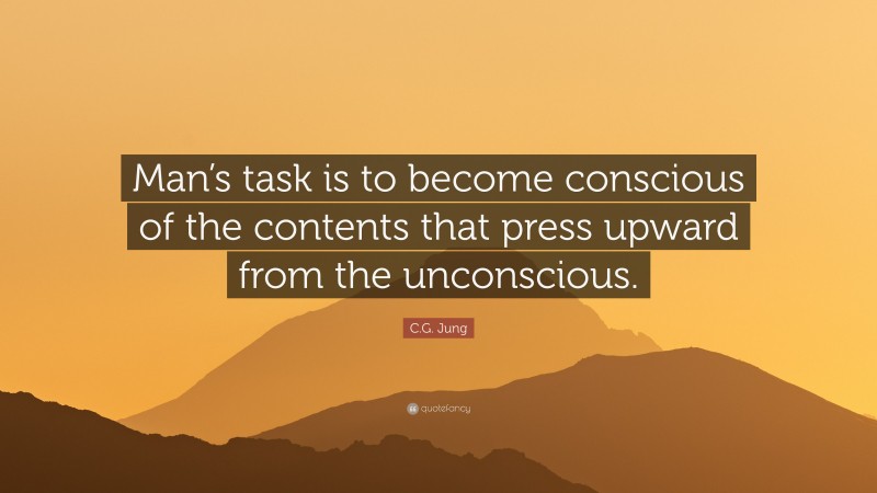 C.G. Jung Quote: “Man’s task is to become conscious of the contents that press upward from the unconscious.”