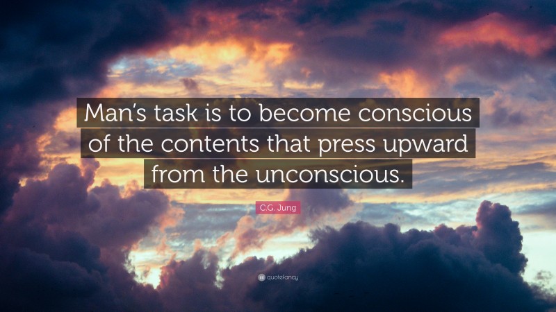 C.G. Jung Quote: “Man’s task is to become conscious of the contents that press upward from the unconscious.”