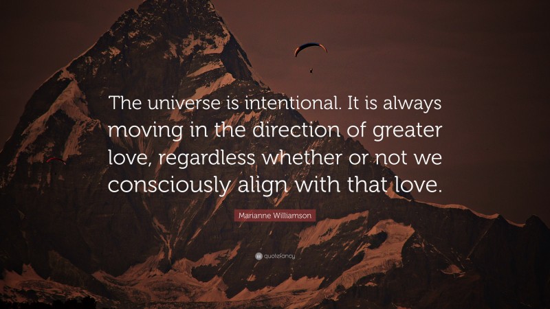 Marianne Williamson Quote: “The universe is intentional. It is always moving in the direction of greater love, regardless whether or not we consciously align with that love.”
