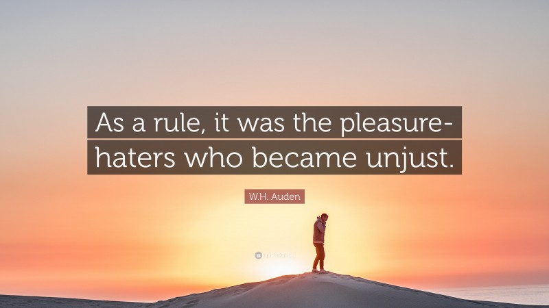 W.H. Auden Quote: “As a rule, it was the pleasure-haters who became unjust.”