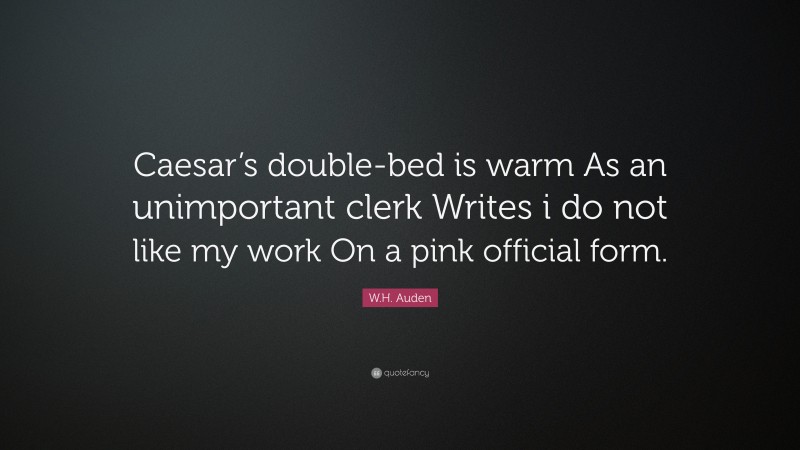 W.H. Auden Quote: “Caesar’s double-bed is warm As an unimportant clerk Writes i do not like my work On a pink official form.”