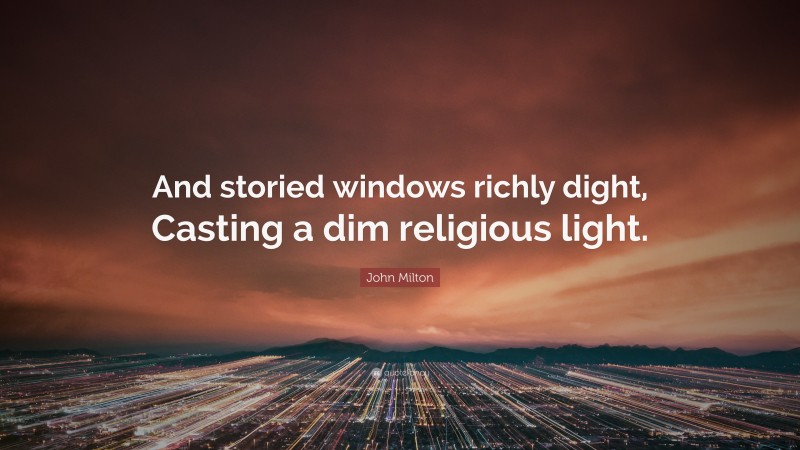 John Milton Quote: “And storied windows richly dight, Casting a dim religious light.”