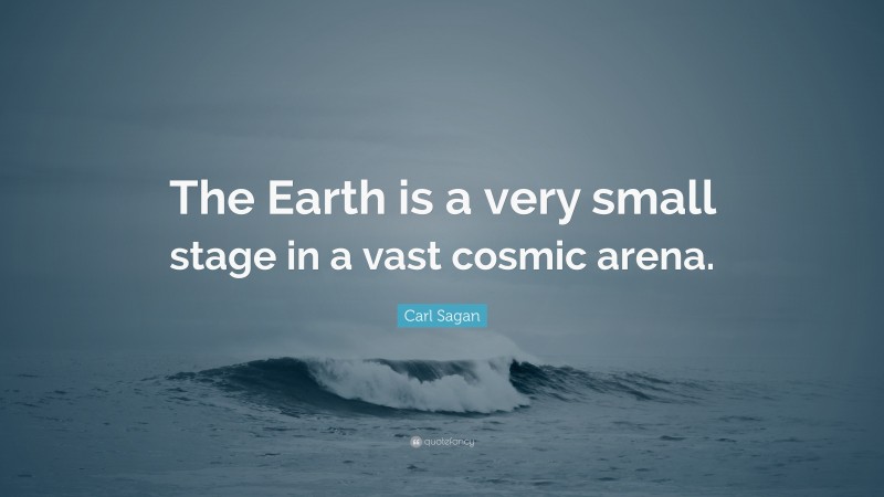Carl Sagan Quote: “The Earth is a very small stage in a vast cosmic arena.”