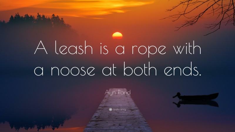 Ayn Rand Quote: “A leash is a rope with a noose at both ends.”