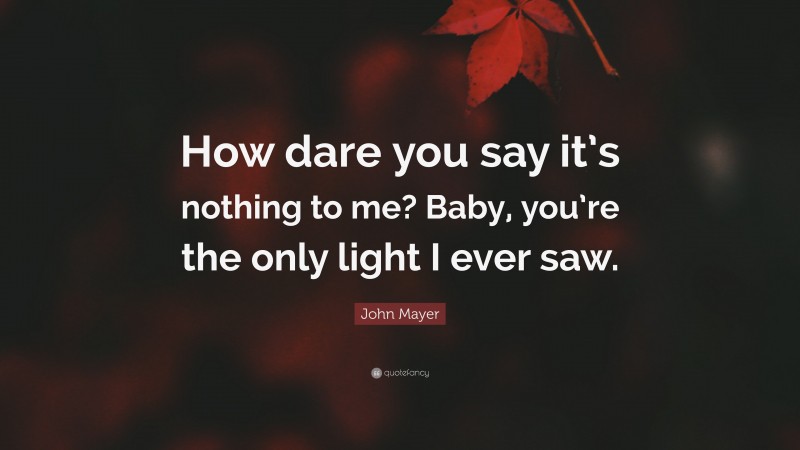 John Mayer Quote: “How dare you say it’s nothing to me? Baby, you’re the only light I ever saw.”