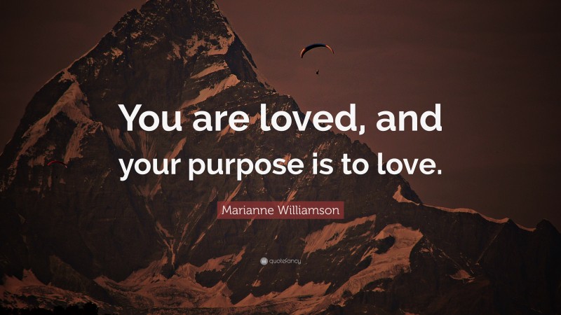 Marianne Williamson Quote: “You are loved, and your purpose is to love.”