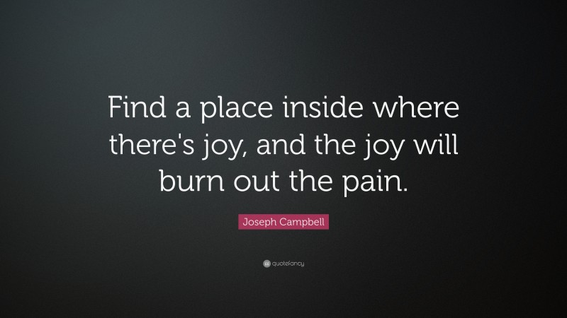 Joseph Campbell Quote: “Find a place inside where there’s joy, and the joy will burn out the pain.”