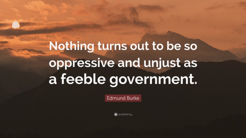 Edmund Burke Quote: “Nothing turns out to be so oppressive and unjust as a feeble government.”