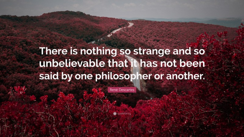 René Descartes Quote: “There is nothing so strange and so unbelievable that it has not been said by one philosopher or another.”