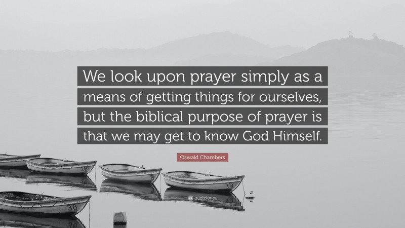 Oswald Chambers Quote: “We look upon prayer simply as a means of getting things for ourselves, but the biblical purpose of prayer is that we may get to know God Himself.”