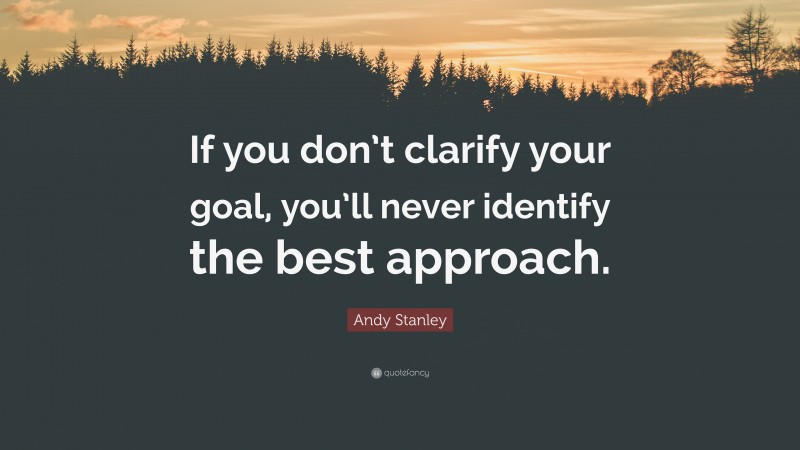 Andy Stanley Quote: “If you don’t clarify your goal, you’ll never identify the best approach.”