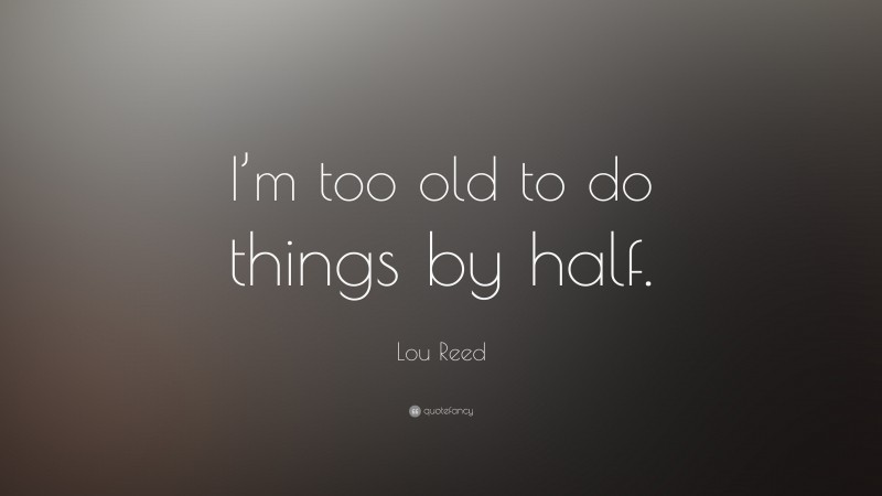 Lou Reed Quote: “I’m too old to do things by half.”