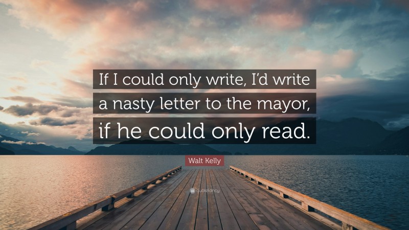 Walt Kelly Quote: “If I could only write, I’d write a nasty letter to the mayor, if he could only read.”