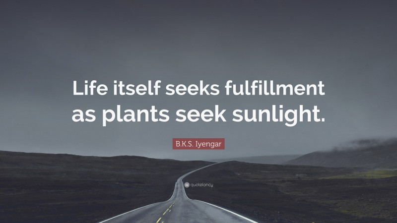 B.K.S. Iyengar Quote: “Life itself seeks fulfillment as plants seek sunlight.”