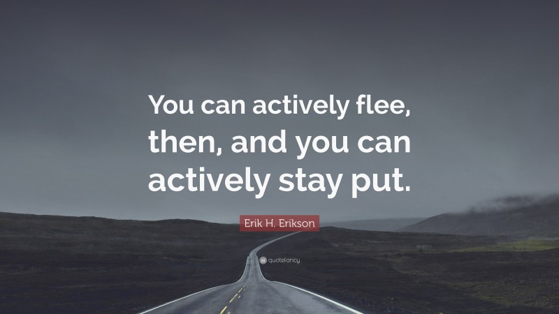Erik H. Erikson Quote: “You can actively flee, then, and you can actively stay put.”