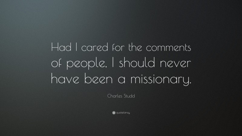 Charles Studd Quote: “Had I cared for the comments of people, I should never have been a missionary.”