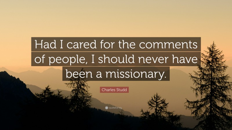 Charles Studd Quote: “Had I cared for the comments of people, I should never have been a missionary.”
