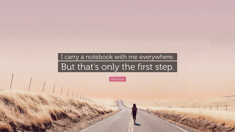 Rita Dove Quote: “I carry a notebook with me everywhere. But that’s only the first step.”