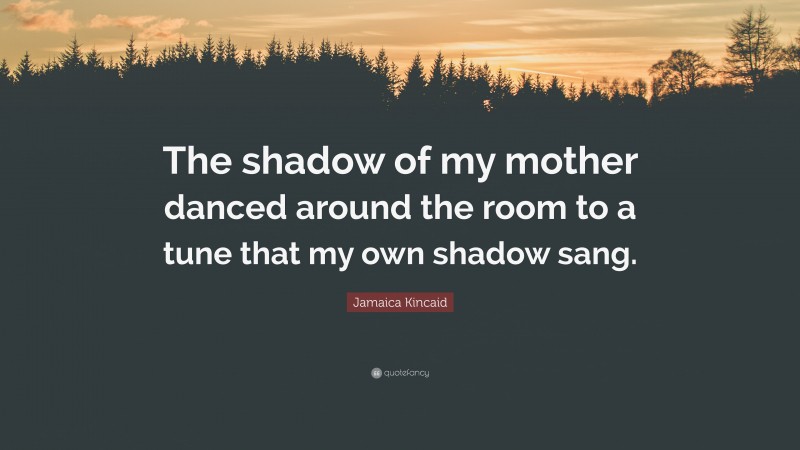 Jamaica Kincaid Quote: “The shadow of my mother danced around the room to a tune that my own shadow sang.”