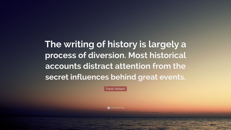 Frank Herbert Quote: “The writing of history is largely a process of diversion. Most historical accounts distract attention from the secret influences behind great events.”