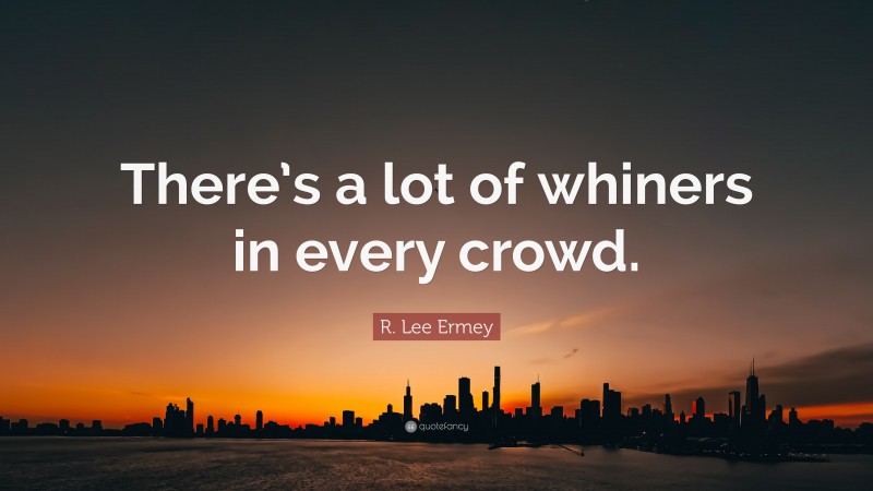 R. Lee Ermey Quote: “There’s a lot of whiners in every crowd.”