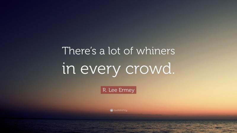 R. Lee Ermey Quote: “There’s a lot of whiners in every crowd.”