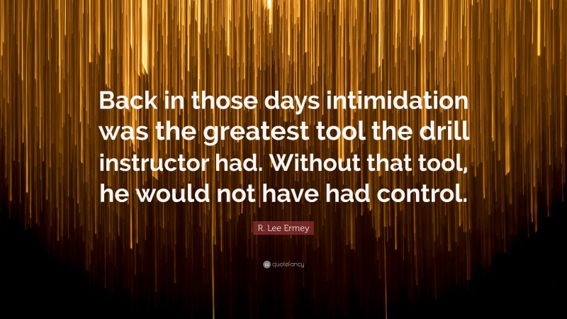 R. Lee Ermey Quote: “Back in those days intimidation was the greatest tool the drill instructor had. Without that tool, he would not have had control.”