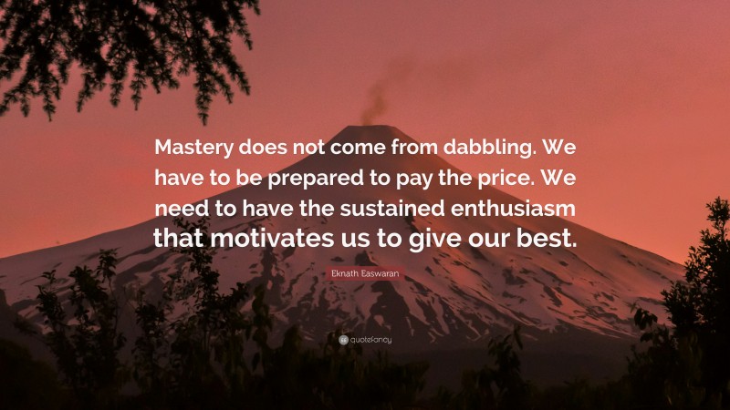 Eknath Easwaran Quote: “Mastery does not come from dabbling. We have to be prepared to pay the price. We need to have the sustained enthusiasm that motivates us to give our best.”