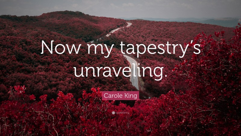 Carole King Quote: “Now my tapestry’s unraveling.”