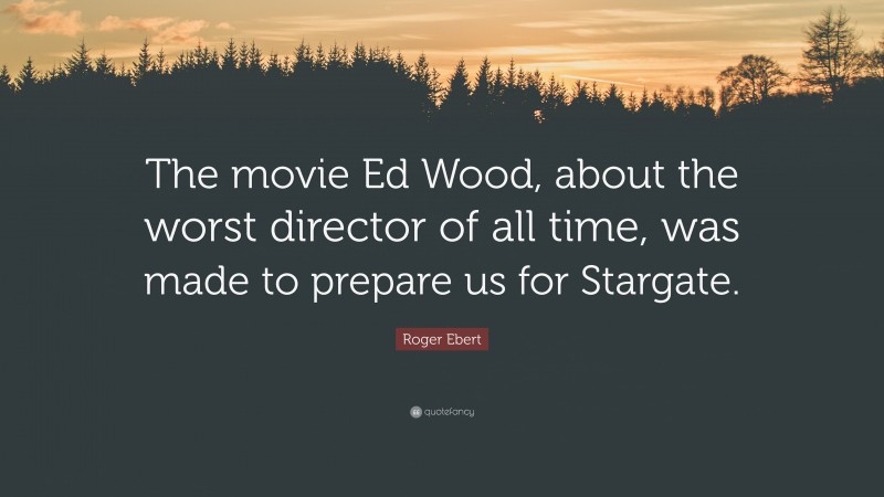 Roger Ebert Quote: “The movie Ed Wood, about the worst director of all time, was made to prepare us for Stargate.”