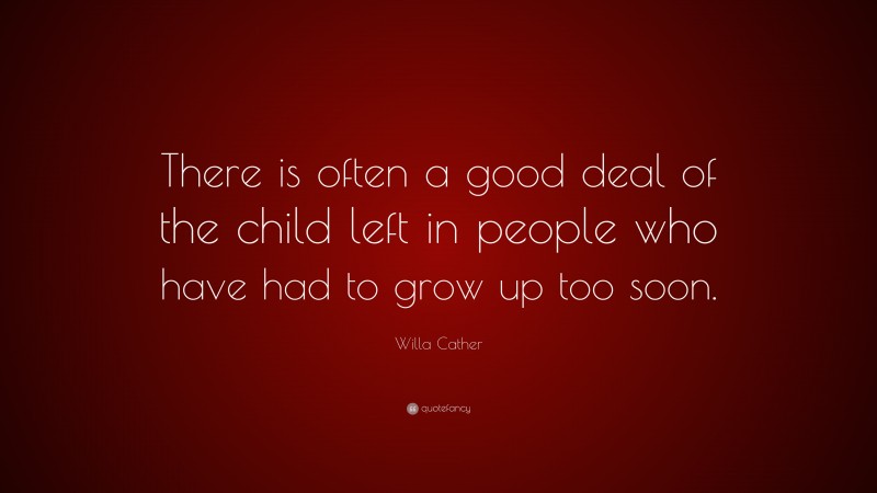 Willa Cather Quote: “There is often a good deal of the child left in people who have had to grow up too soon.”
