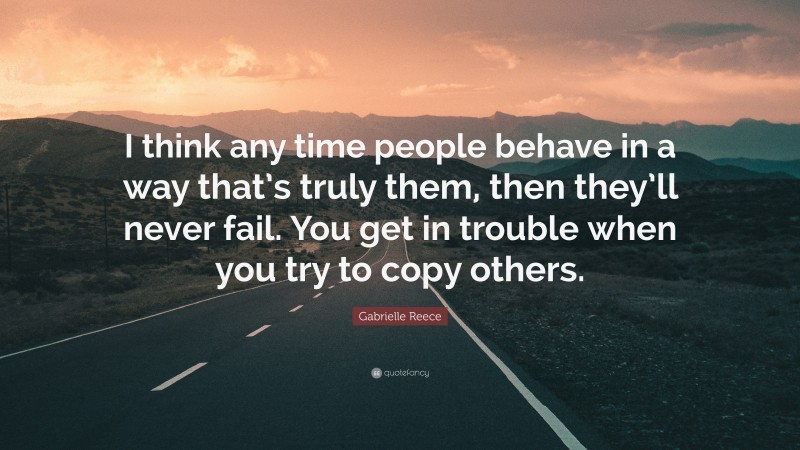 Gabrielle Reece Quote: “I think any time people behave in a way that’s truly them, then they’ll never fail. You get in trouble when you try to copy others.”