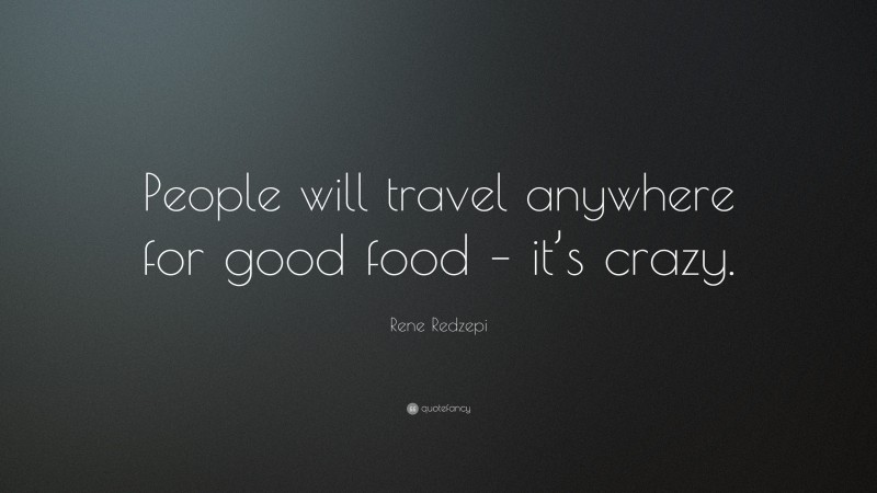 Rene Redzepi Quote: “People will travel anywhere for good food – it’s crazy.”