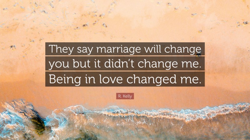 R. Kelly Quote: “They say marriage will change you but it didn’t change me. Being in love changed me.”