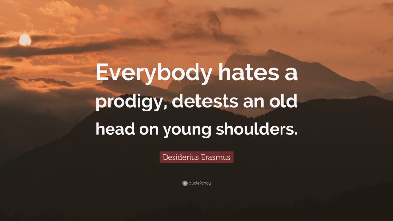 Desiderius Erasmus Quote: “Everybody hates a prodigy, detests an old head on young shoulders.”