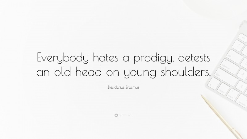 Desiderius Erasmus Quote: “Everybody hates a prodigy, detests an old head on young shoulders.”
