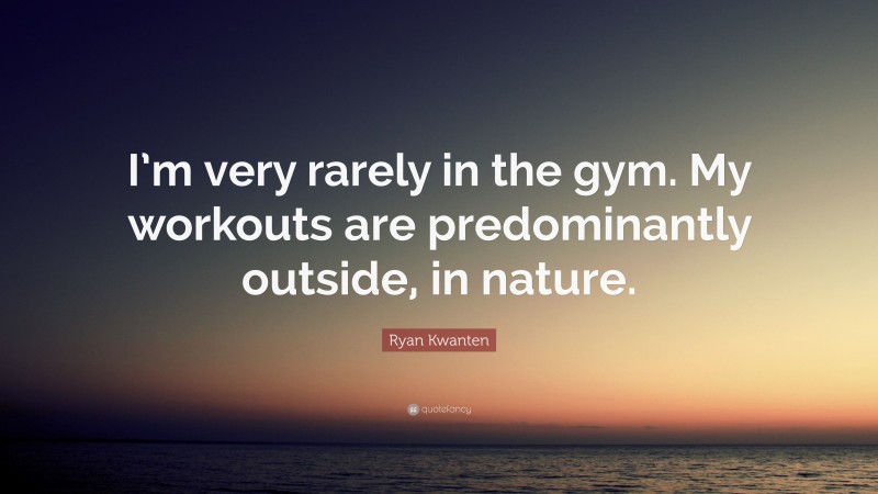 Ryan Kwanten Quote: “I’m very rarely in the gym. My workouts are predominantly outside, in nature.”
