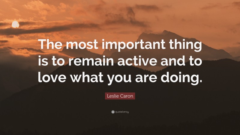 Leslie Caron Quote: “The most important thing is to remain active and to love what you are doing.”