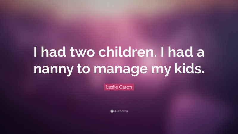 Leslie Caron Quote: “I had two children. I had a nanny to manage my kids.”