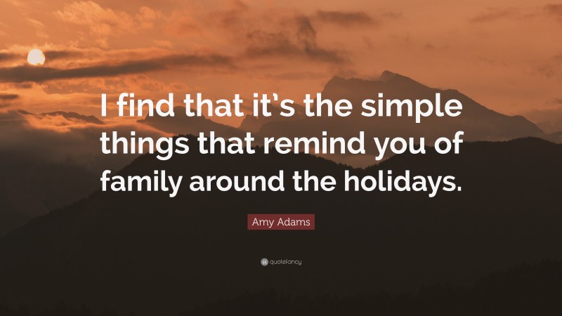 Amy Adams Quote: “I find that it’s the simple things that remind you of family around the holidays.”