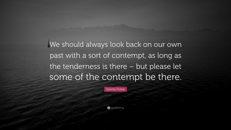 Dennis Potter Quote: “We should always look back on our own past with a sort of contempt, as long as the tenderness is there – but please let some of the contempt be there.”