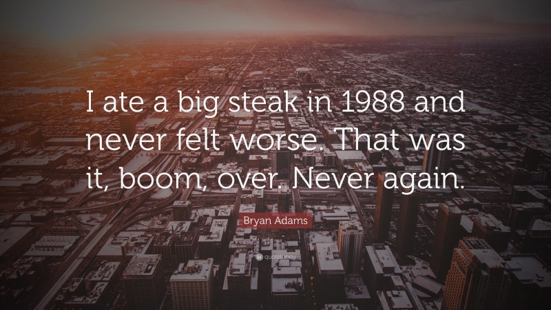 Bryan Adams Quote: “I ate a big steak in 1988 and never felt worse. That was it, boom, over. Never again.”