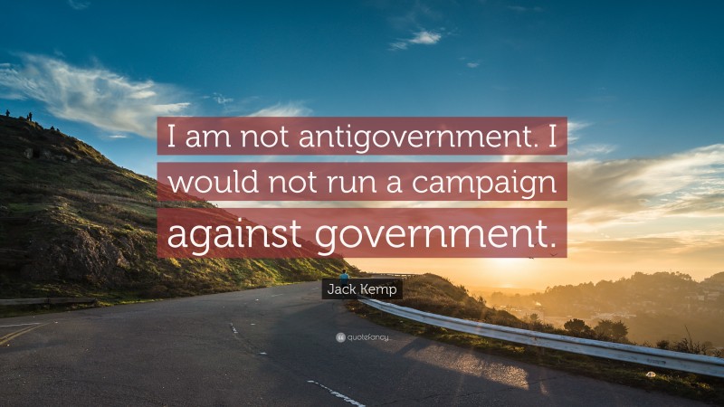 Jack Kemp Quote: “I am not antigovernment. I would not run a campaign against government.”